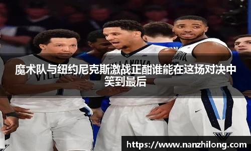 熊猫体育：魔术队与纽约尼克斯激战正酣谁能在这场对决中笑到最后